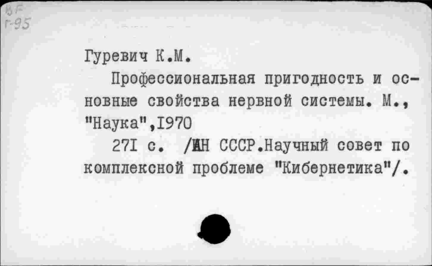 ﻿Гуревич К.М.
Профессиональная пригодность и ос новные свойства нервной системы. М., ’’Наука”,1970
271 с. /1Н СССР.Научный совет по комплексной проблеме ’’Кибернетика’’/.